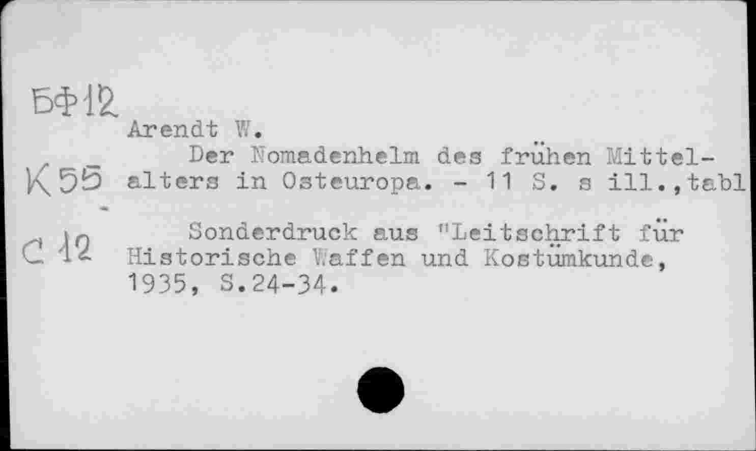 ﻿БФ12.
Arendt W.
_ Der Nomadenhelm des frühen Mittel-alters in Osteuropa. - 11 S. s ill.,tabl
Iq Sonderdruck aus "Leitschrift für Q It- Historische Waffen und Kostumkunde, 1935, S.24-34.